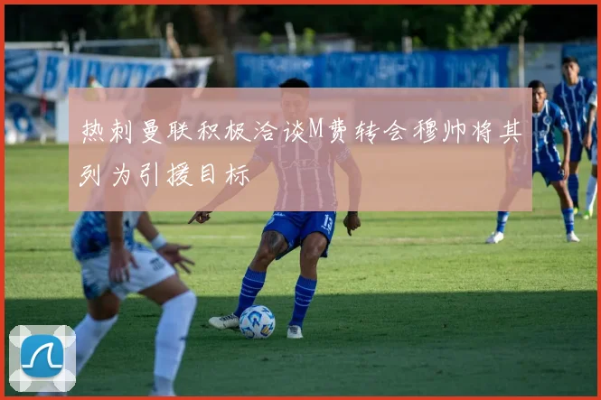 热刺曼联积极洽谈M费转会穆帅将其列为引援目标