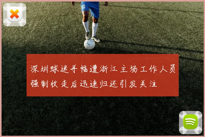 深圳球迷手幅遭浙江主场工作人员强制收走后迅速归还引发关注