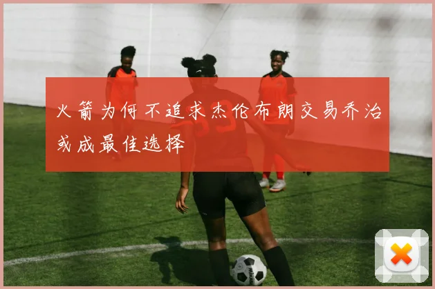 火箭为何不追求杰伦布朗交易乔治或成最佳选择