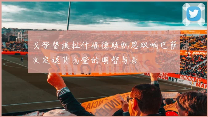 戈登替换拉什福德助凯恩双响巴萨决定退货戈登的明智与否