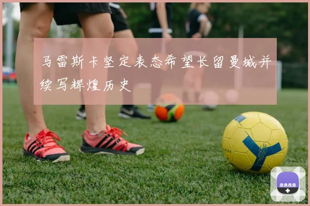 马雷斯卡坚定表态希望长留曼城并续写辉煌历史