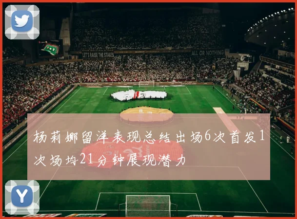 杨莉娜留洋表现总结出场6次首发1次场均21分钟展现潜力