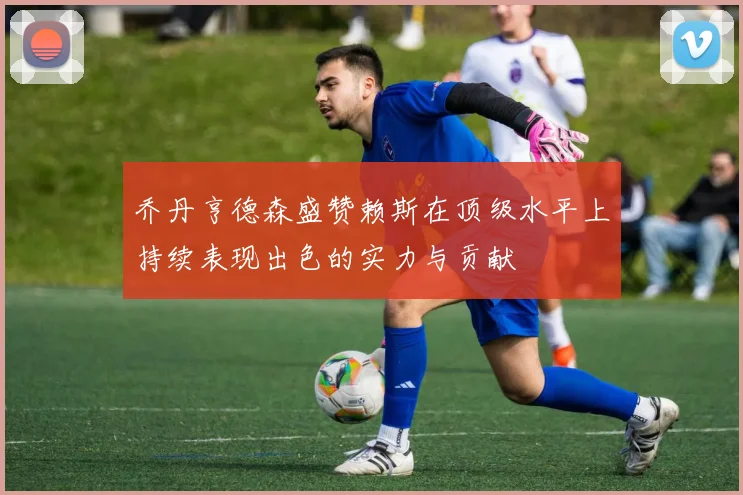 乔丹亨德森盛赞赖斯在顶级水平上持续表现出色的实力与贡献