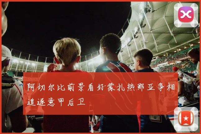 阿切尔比前景看好蒙扎热那亚争相追逐意甲后卫