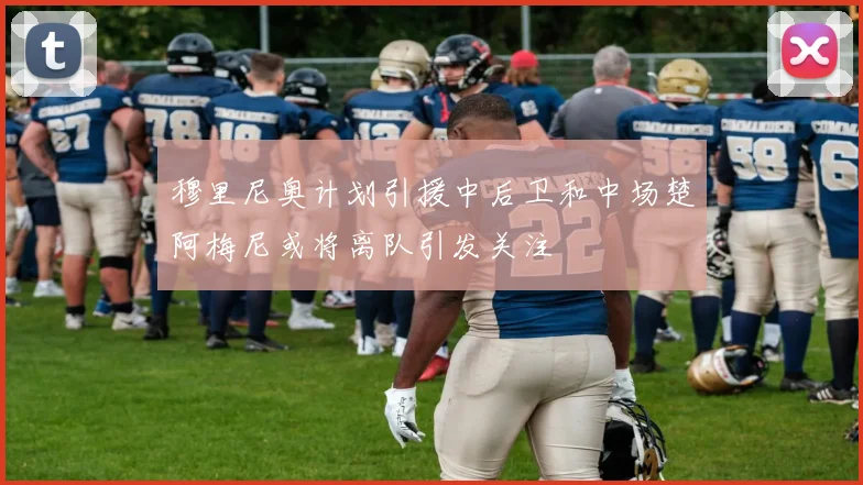 穆里尼奥计划引援中后卫和中场楚阿梅尼或将离队引发关注