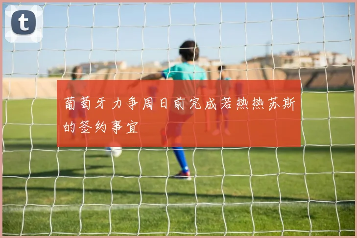 葡萄牙力争周日前完成若热热苏斯的签约事宜