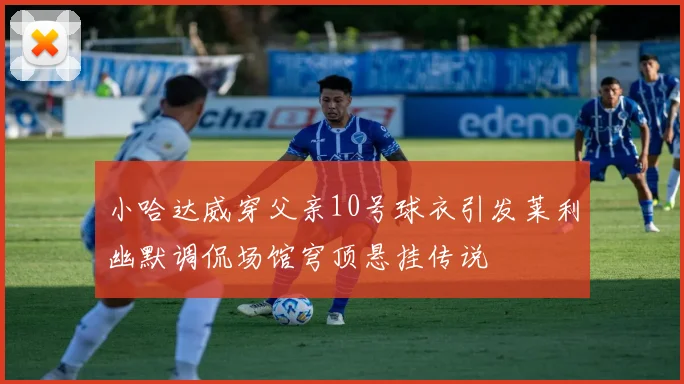 小哈达威穿父亲10号球衣引发莱利幽默调侃场馆穹顶悬挂传说