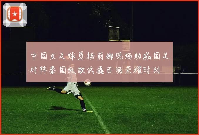 中国女足球员杨莉娜现场助威国足对阵泰国致敬武磊百场荣耀时刻