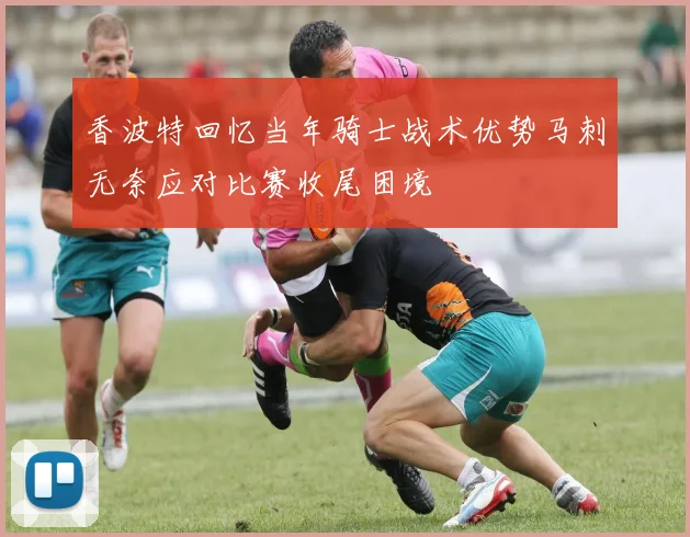 香波特回忆当年骑士战术优势马刺无奈应对比赛收尾困境