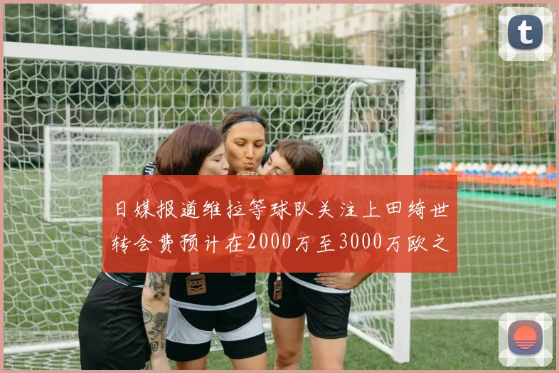 日媒报道维拉等球队关注上田绮世转会费预计在2000万至3000万欧之间