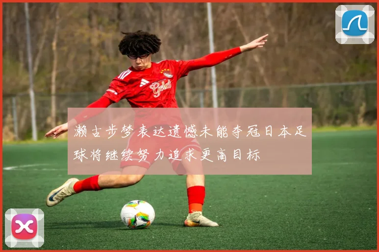 濑古步梦表达遗憾未能夺冠日本足球将继续努力追求更高目标